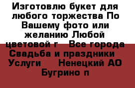 Изготовлю букет для любого торжества.По Вашему фото или желанию.Любой цветовой г - Все города Свадьба и праздники » Услуги   . Ненецкий АО,Бугрино п.